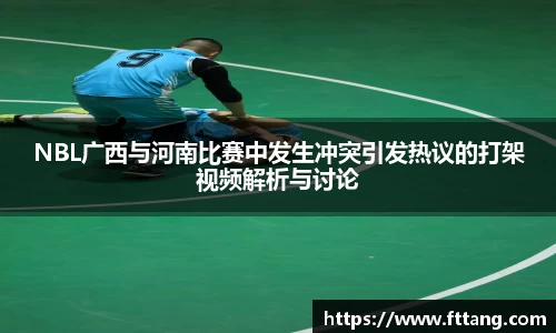 金年会NBL广西与河南比赛中发生冲突引发热议的打架视频解析与讨论